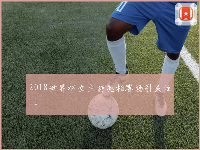 2018世界杯女主持亮相赛场引关注_1