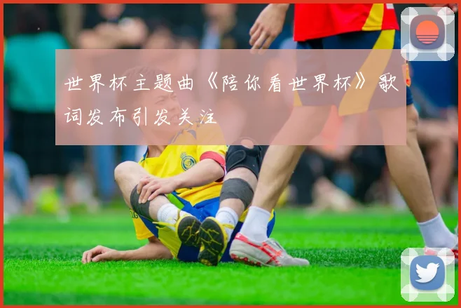 世界杯主题曲《陪你看世界杯》歌词发布引发关注