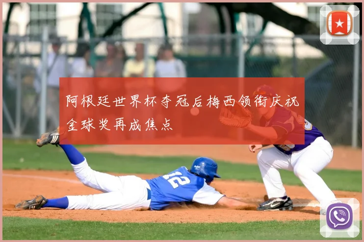 阿根廷世界杯夺冠后梅西领衔庆祝金球奖再成焦点
