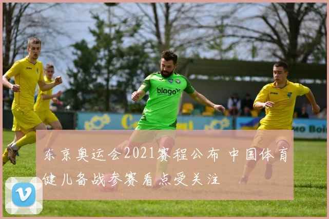 东京奥运会2021赛程公布 中国体育健儿备战参赛看点受关注
